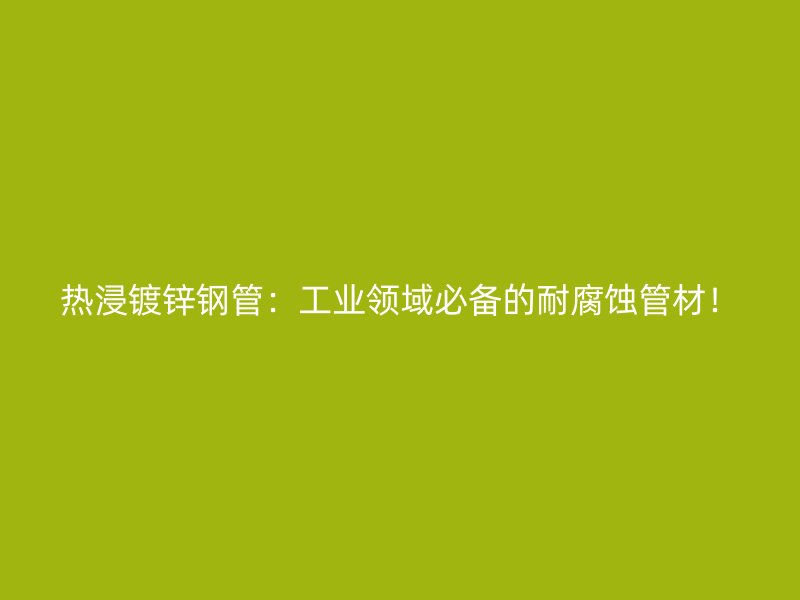 熱浸鍍鋅鋼管：工業(yè)領(lǐng)域必備的耐腐蝕管材！