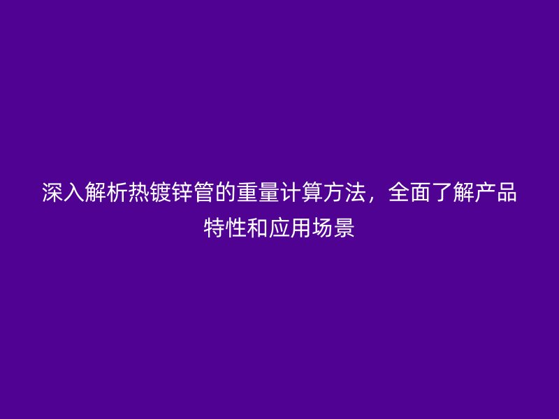 深入解析熱鍍鋅管的重量計(jì)算方法，全面了解產(chǎn)品特性和應(yīng)用場(chǎng)景