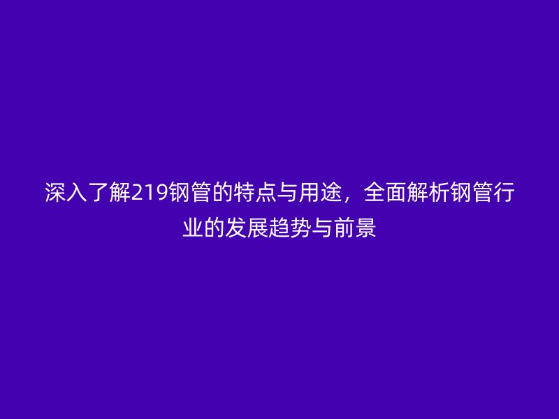 深入了解219鋼管的特點與用途，全面解析鋼管行業(yè)的發(fā)展趨勢與前景