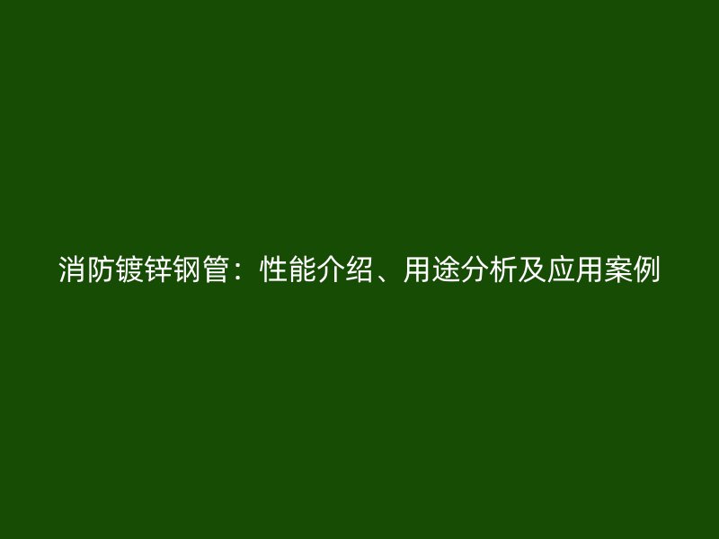 消防鍍鋅鋼管：性能介紹、用途分析及應(yīng)用案例