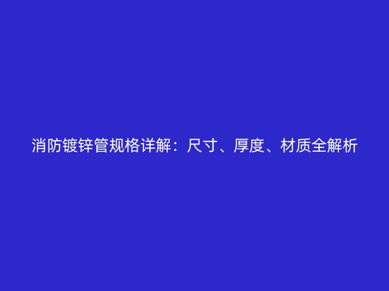 消防鍍鋅管規(guī)格詳解：尺寸、厚度、材質(zhì)全解析