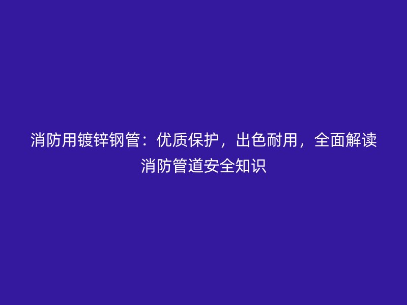 消防用鍍鋅鋼管：優(yōu)質(zhì)保護，出色耐用，全面解讀消防管道安全知識