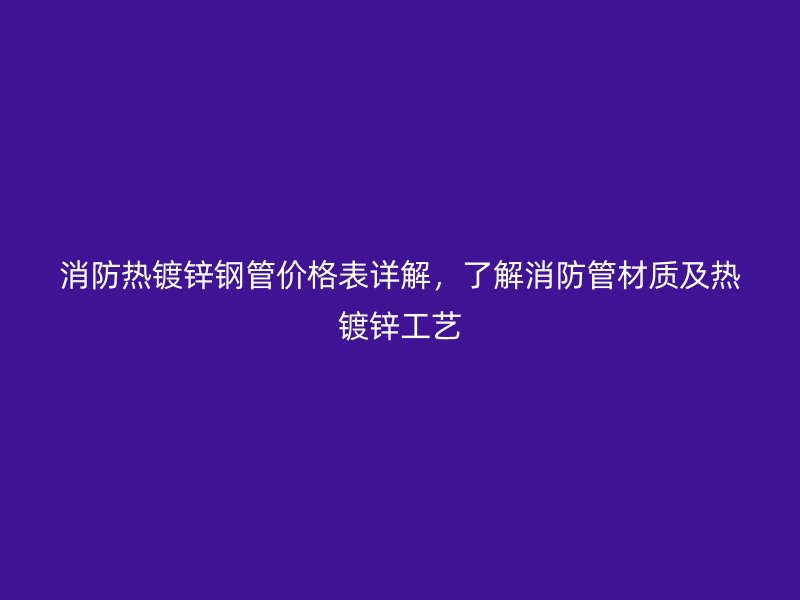 消防熱鍍鋅鋼管價格表詳解，了解消防管材質(zhì)及熱鍍鋅工藝