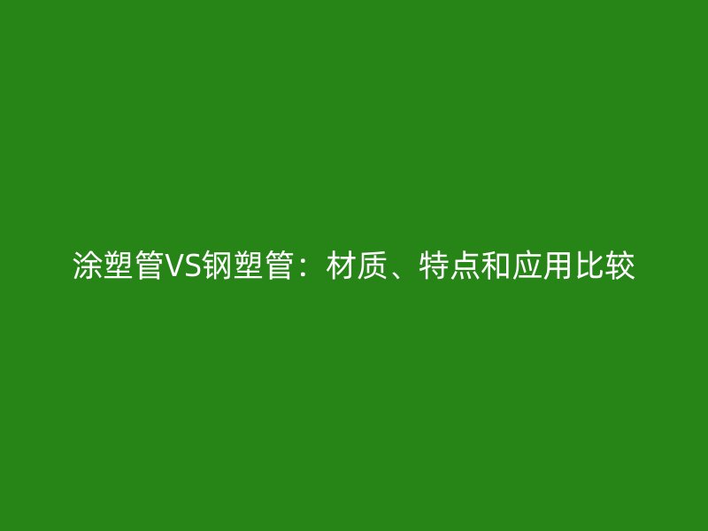 涂塑管VS鋼塑管：材質(zhì)、特點和應用比較