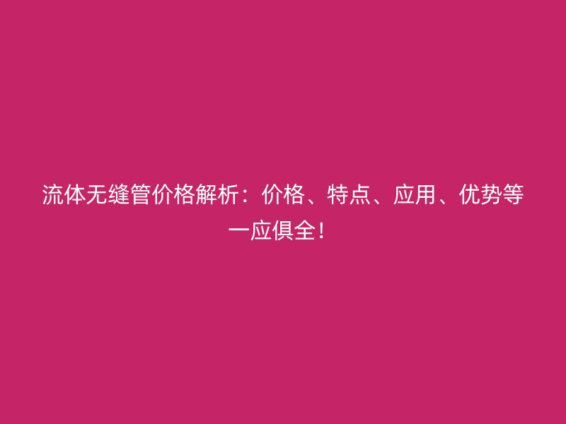流體無(wú)縫管價(jià)格解析：價(jià)格、特點(diǎn)、應(yīng)用、優(yōu)勢(shì)等一應(yīng)俱全！