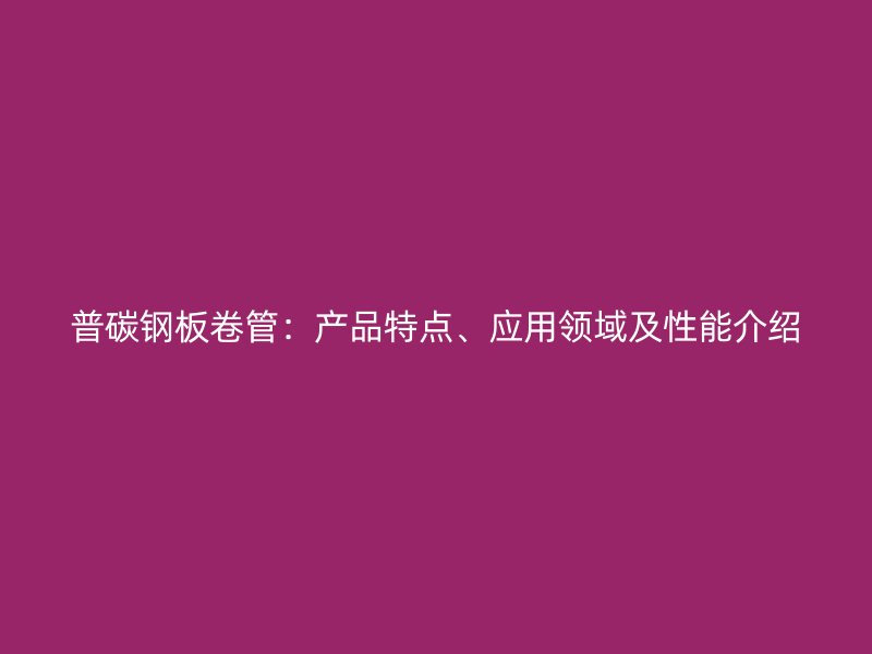 普碳鋼板卷管：產(chǎn)品特點(diǎn)、應(yīng)用領(lǐng)域及性能介紹