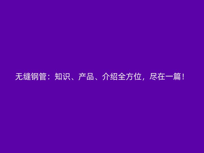 無(wú)縫鋼管：知識(shí)、產(chǎn)品、介紹全方位，盡在一篇！