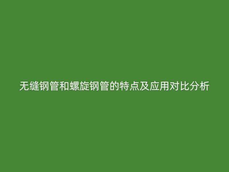 無縫鋼管和螺旋鋼管的特點及應用對比分析
