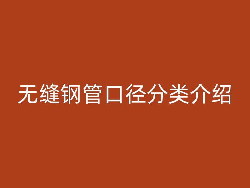 無(wú)縫鋼管口徑分類(lèi)介紹
