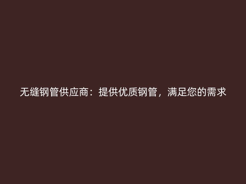 無縫鋼管供應(yīng)商：提供優(yōu)質(zhì)鋼管，滿足您的需求
