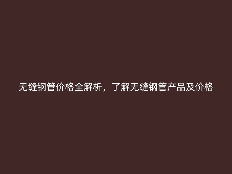 無縫鋼管價格全解析，了解無縫鋼管產(chǎn)品及價格