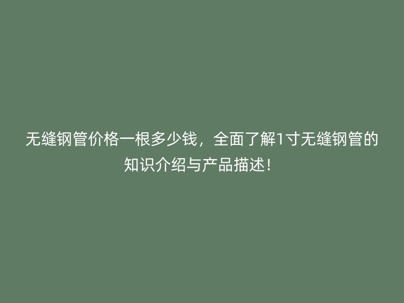 無(wú)縫鋼管價(jià)格一根多少錢(qián)，全面了解1寸無(wú)縫鋼管的知識(shí)介紹與產(chǎn)品描述！