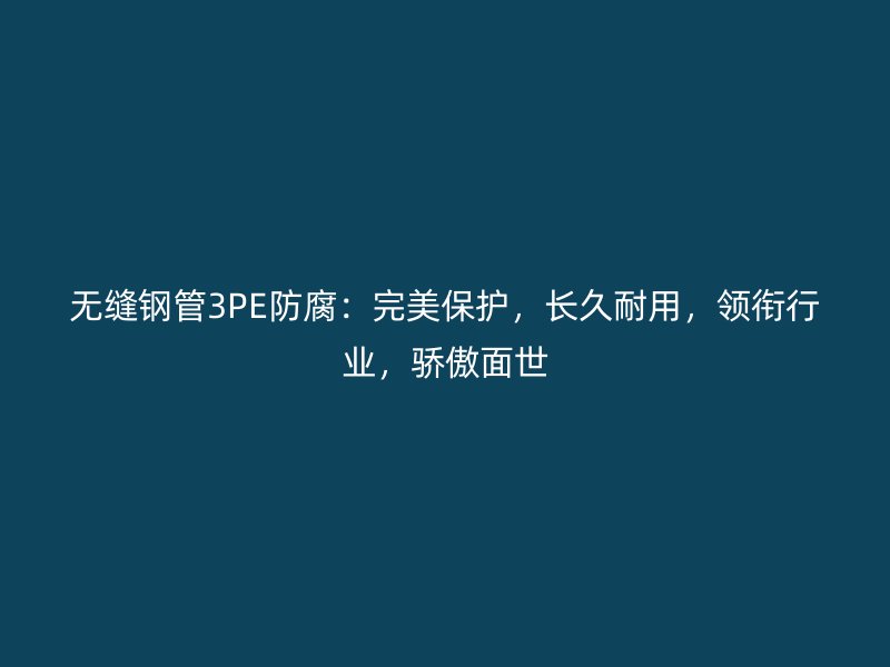 無縫鋼管3PE防腐：完美保護(hù)，長久耐用，領(lǐng)銜行業(yè)，驕傲面世
