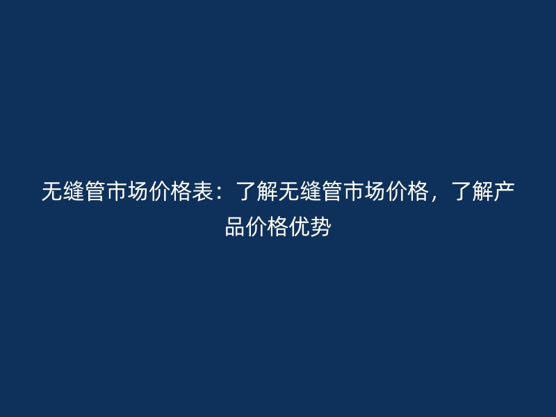 無縫管市場價格表：了解無縫管市場價格，了解產品價格優(yōu)勢