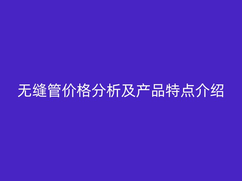 無(wú)縫管價(jià)格分析及產(chǎn)品特點(diǎn)介紹