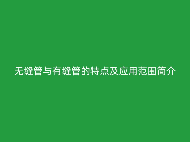 無縫管與有縫管的特點(diǎn)及應(yīng)用范圍簡介