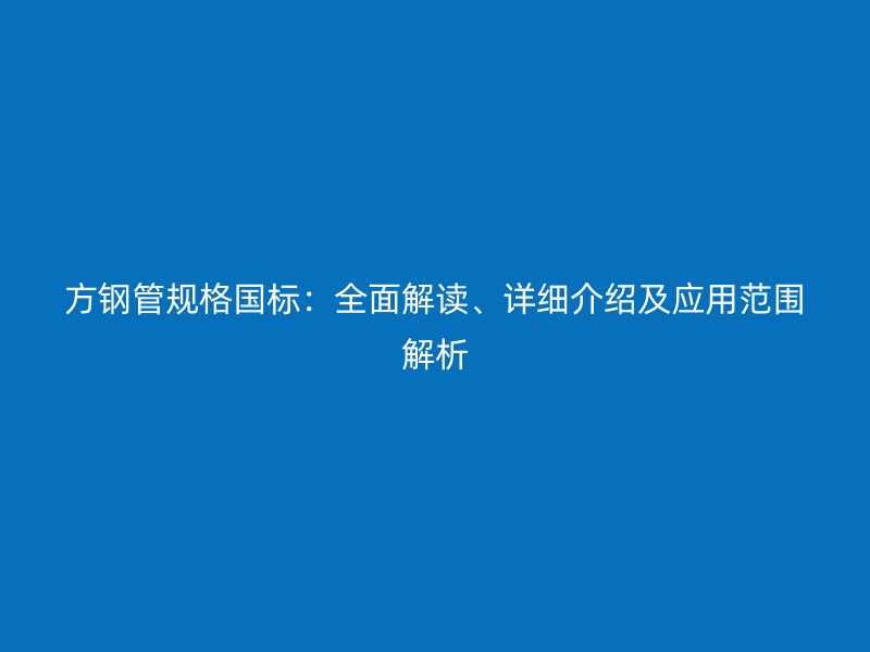 方鋼管規(guī)格國標：全面解讀、詳細介紹及應(yīng)用范圍解析