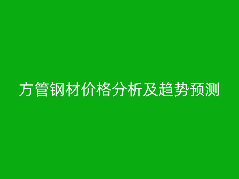 方管鋼材價格分析及趨勢預(yù)測