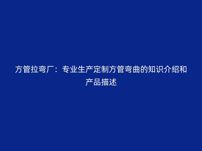 方管拉彎廠：專業(yè)生產(chǎn)定制方管彎曲的知識(shí)介紹和產(chǎn)品描述