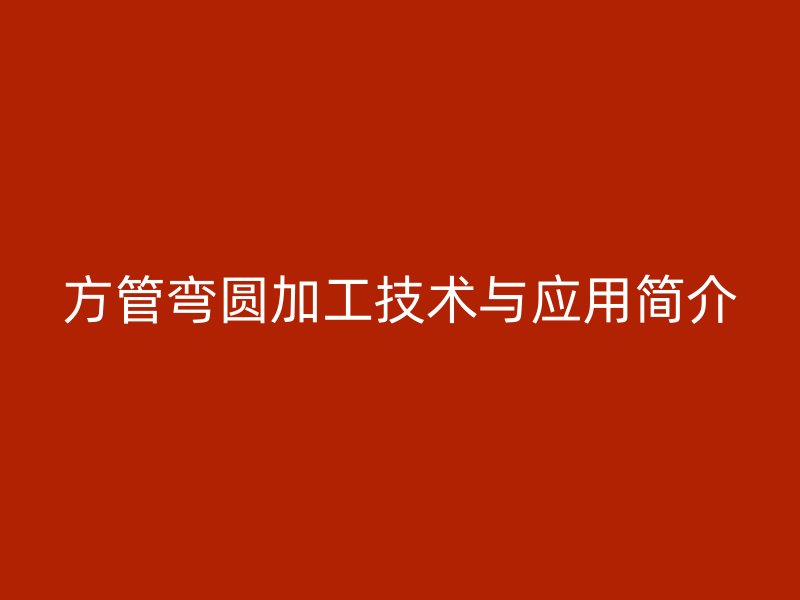 方管彎圓加工技術(shù)與應(yīng)用簡介