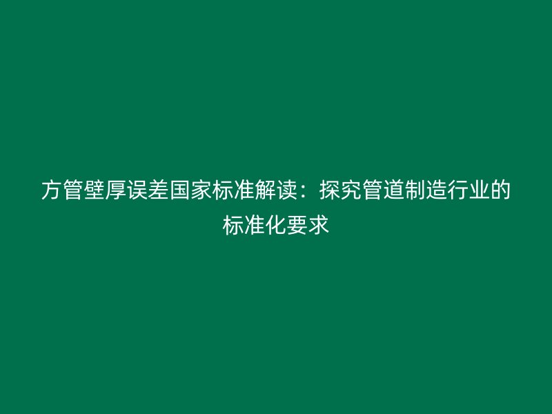 方管壁厚誤差國(guó)家標(biāo)準(zhǔn)解讀：探究管道制造行業(yè)的標(biāo)準(zhǔn)化要求