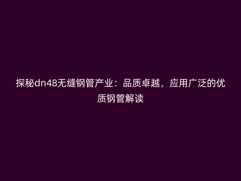 探秘dn48無縫鋼管產(chǎn)業(yè)：品質卓越，應用廣泛的優(yōu)質鋼管解讀