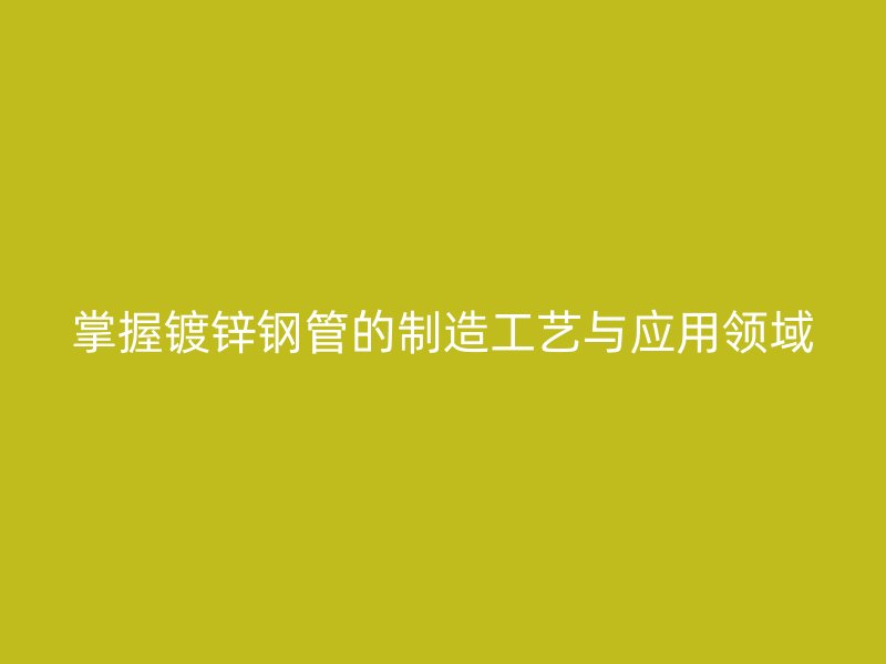 掌握鍍鋅鋼管的制造工藝與應用領域