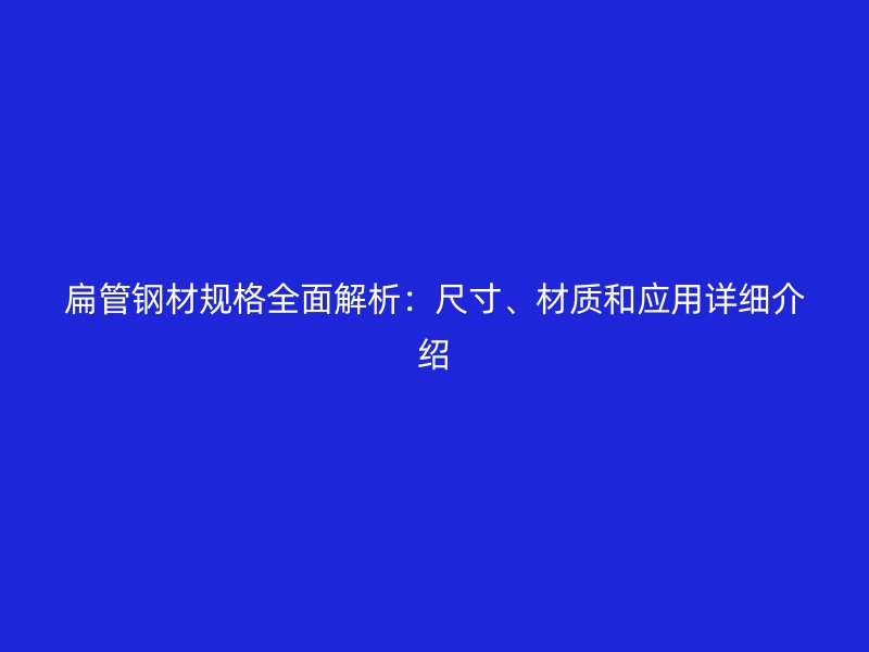 扁管鋼材規(guī)格全面解析：尺寸、材質(zhì)和應(yīng)用詳細(xì)介紹