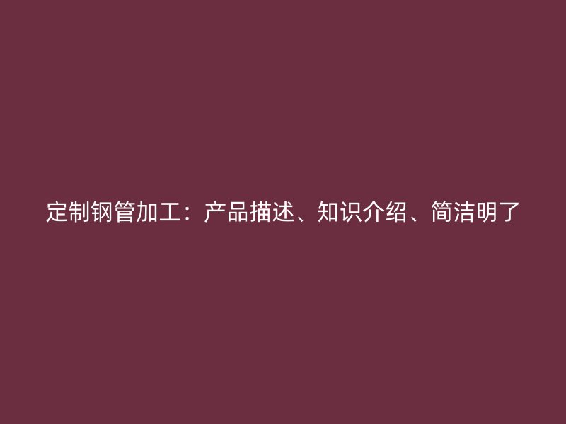 定制鋼管加工：產(chǎn)品描述、知識介紹、簡潔明了