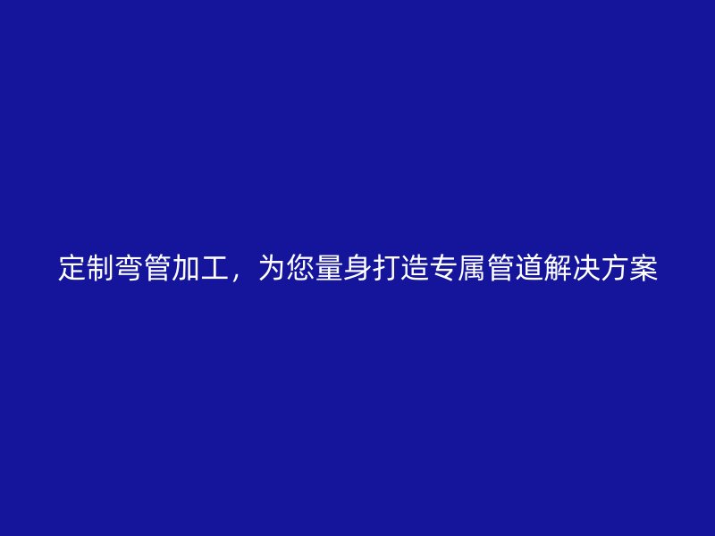 定制彎管加工，為您量身打造專屬管道解決方案