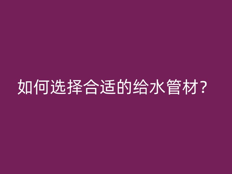 如何選擇合適的給水管材？