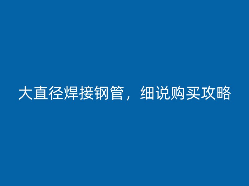 大直徑焊接鋼管，細(xì)說購(gòu)買攻略