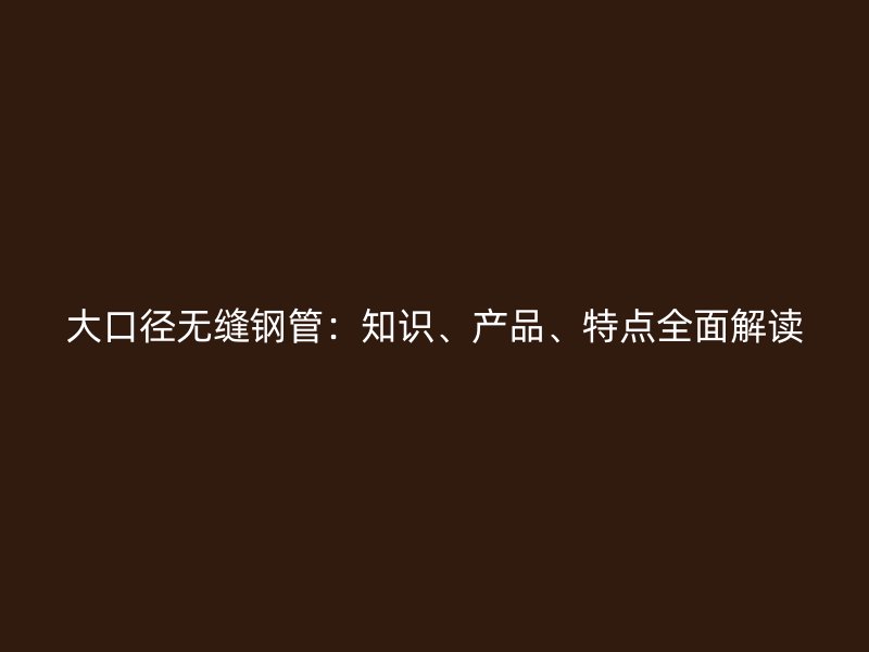 大口徑無(wú)縫鋼管：知識(shí)、產(chǎn)品、特點(diǎn)全面解讀