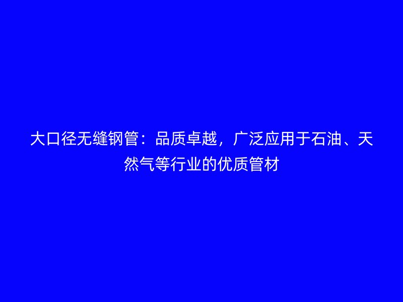 大口徑無縫鋼管：品質(zhì)卓越，廣泛應(yīng)用于石油、天然氣等行業(yè)的優(yōu)質(zhì)管材