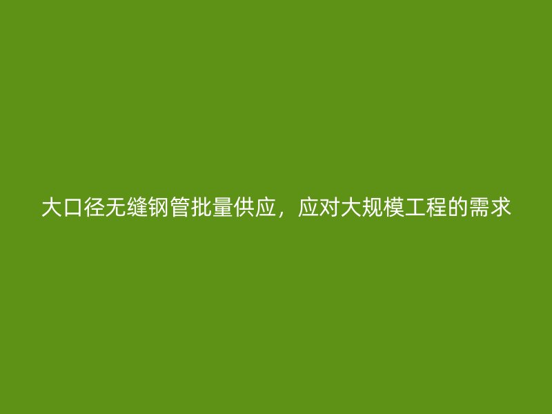 大口徑無(wú)縫鋼管批量供應(yīng)，應(yīng)對(duì)大規(guī)模工程的需求