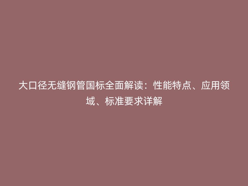 大口徑無縫鋼管國(guó)標(biāo)全面解讀：性能特點(diǎn)、應(yīng)用領(lǐng)域、標(biāo)準(zhǔn)要求詳解