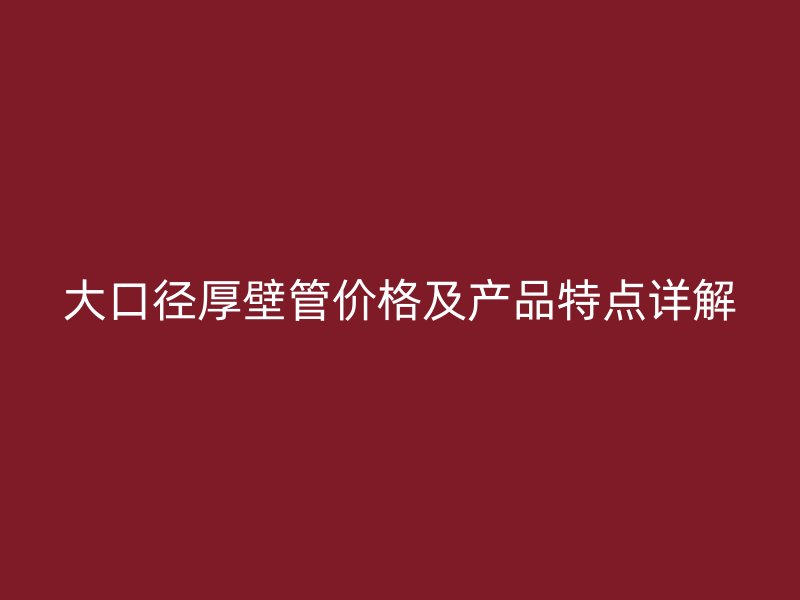 大口徑厚壁管價格及產(chǎn)品特點(diǎn)詳解