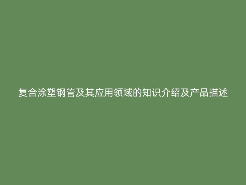 復(fù)合涂塑鋼管及其應(yīng)用領(lǐng)域的知識介紹及產(chǎn)品描述