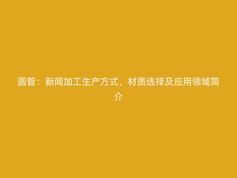 圓管：新聞加工生產(chǎn)方式，材質(zhì)選擇及應(yīng)用領(lǐng)域簡(jiǎn)介
