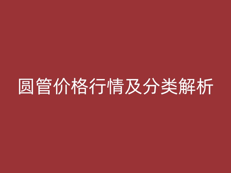 圓管價(jià)格行情及分類解析