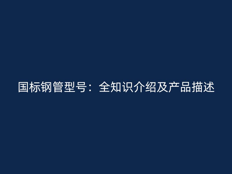 國標(biāo)鋼管型號(hào)：全知識(shí)介紹及產(chǎn)品描述