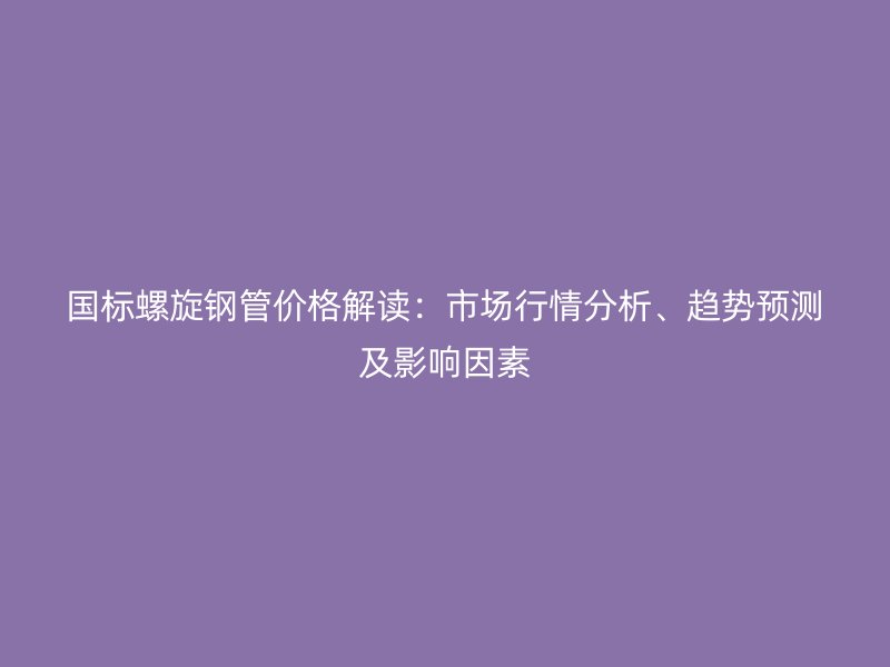 國(guó)標(biāo)螺旋鋼管價(jià)格解讀：市場(chǎng)行情分析、趨勢(shì)預(yù)測(cè)及影響因素