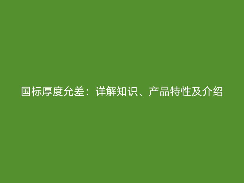 國(guó)標(biāo)厚度允差：詳解知識(shí)、產(chǎn)品特性及介紹