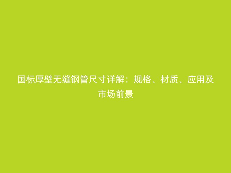 國(guó)標(biāo)厚壁無縫鋼管尺寸詳解：規(guī)格、材質(zhì)、應(yīng)用及市場(chǎng)前景