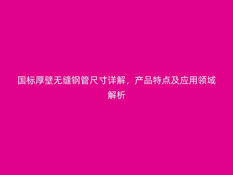 國標(biāo)厚壁無縫鋼管尺寸詳解，產(chǎn)品特點(diǎn)及應(yīng)用領(lǐng)域解析