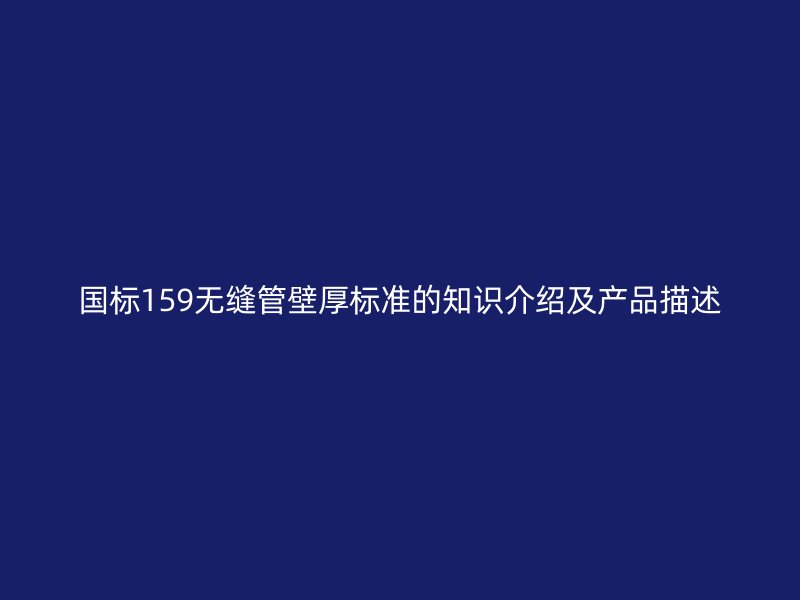 國標(biāo)159無縫管壁厚標(biāo)準(zhǔn)的知識(shí)介紹及產(chǎn)品描述