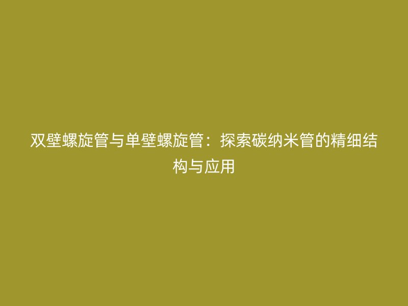 雙壁螺旋管與單壁螺旋管：探索碳納米管的精細結(jié)構(gòu)與應(yīng)用
