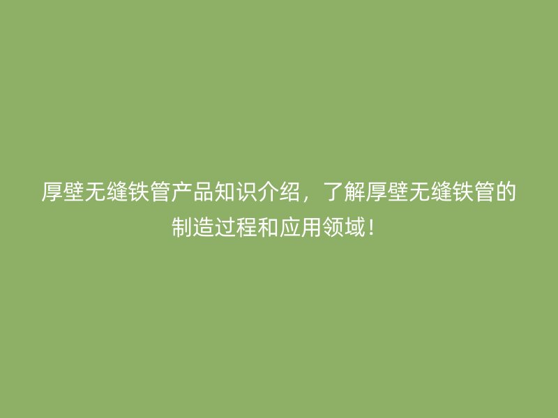 厚壁無縫鐵管產(chǎn)品知識(shí)介紹，了解厚壁無縫鐵管的制造過程和應(yīng)用領(lǐng)域！