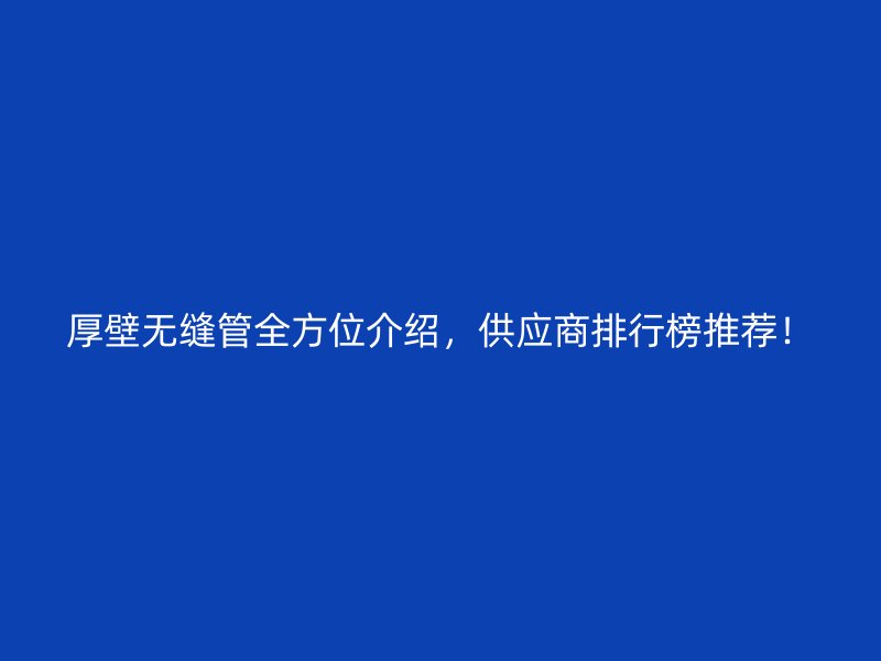 厚壁無縫管全方位介紹，供應(yīng)商排行榜推薦！