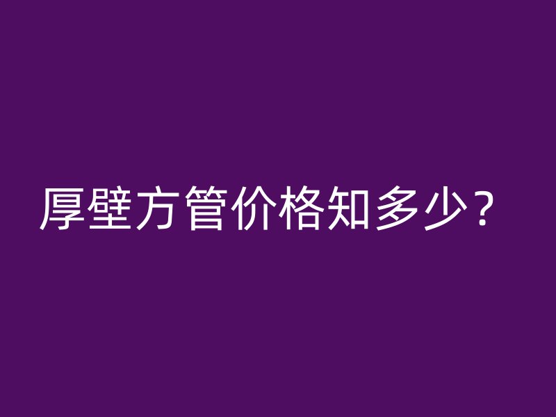 厚壁方管價(jià)格知多少？